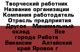 Творческий работник › Название организации ­ Компания-работодатель › Отрасль предприятия ­ Другое › Минимальный оклад ­ 25 000 - Все города Работа » Вакансии   . Алтайский край,Яровое г.